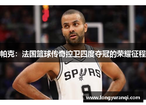 帕克：法国篮球传奇控卫四度夺冠的荣耀征程