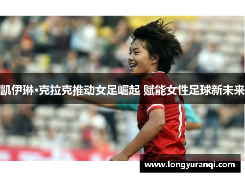 凯伊琳·克拉克推动女足崛起 赋能女性足球新未来